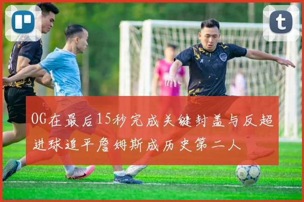 OG在最后15秒完成关键封盖与反超进球追平詹姆斯成历史第二人
