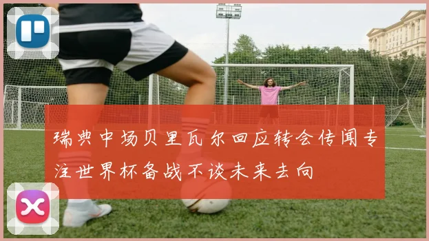 瑞典中场贝里瓦尔回应转会传闻专注世界杯备战不谈未来去向