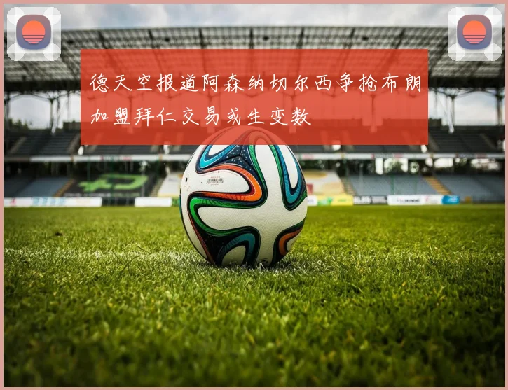 德天空报道阿森纳切尔西争抢布朗加盟拜仁交易或生变数