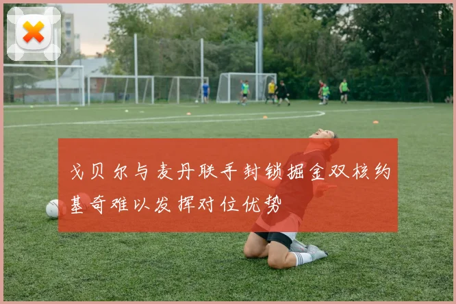 戈贝尔与麦丹联手封锁掘金双核约基奇难以发挥对位优势