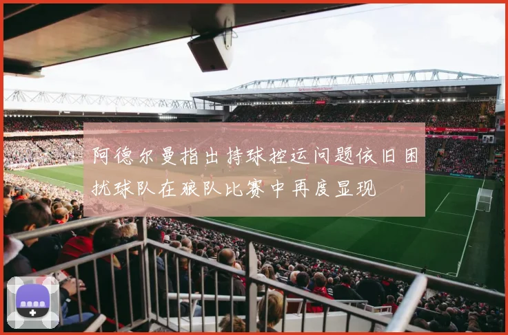 阿德尔曼指出持球控运问题依旧困扰球队在狼队比赛中再度显现