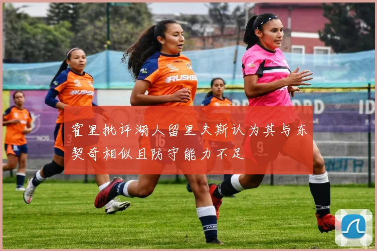 霍里批评湖人留里夫斯认为其与东契奇相似且防守能力不足