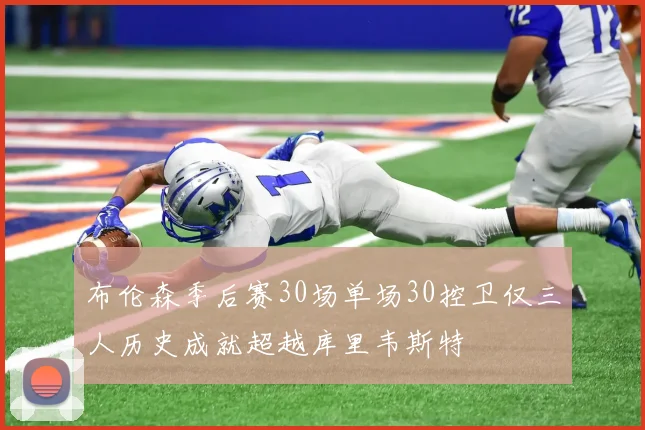 布伦森季后赛30场单场30控卫仅三人历史成就超越库里韦斯特