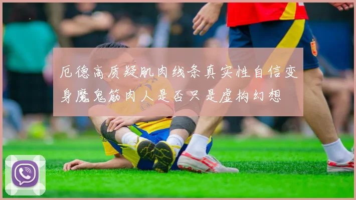 厄德高质疑肌肉线条真实性自信变身魔鬼筋肉人是否只是虚构幻想