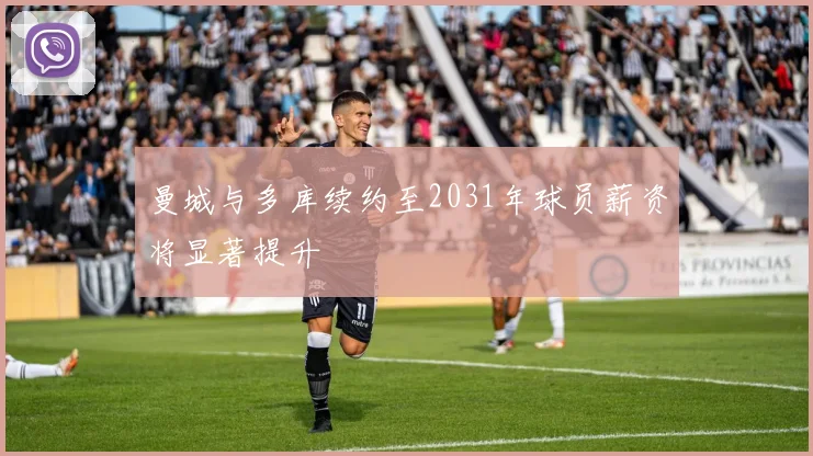 曼城与多库续约至2031年球员薪资将显著提升
