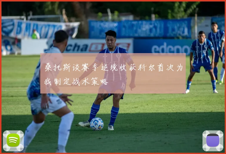 桑托斯谈赛季逆境收获科尔首次为我制定战术策略
