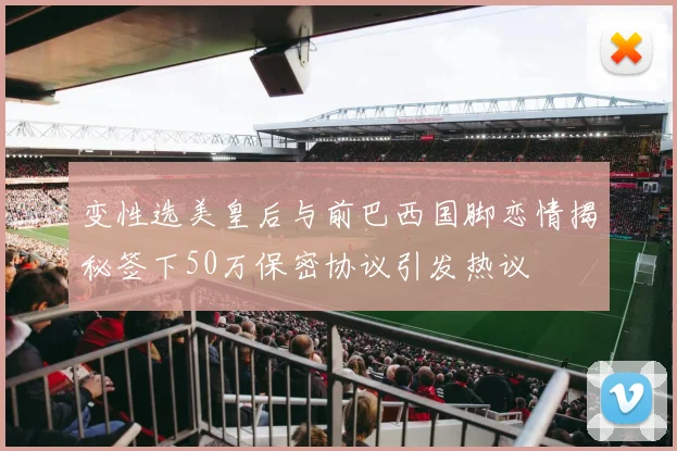 变性选美皇后与前巴西国脚恋情揭秘签下50万保密协议引发热议