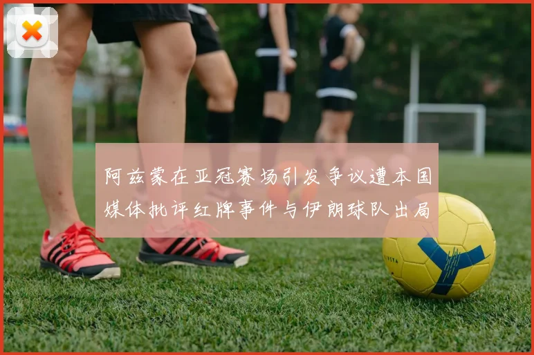 阿兹蒙在亚冠赛场引发争议遭本国媒体批评红牌事件与伊朗球队出局相关