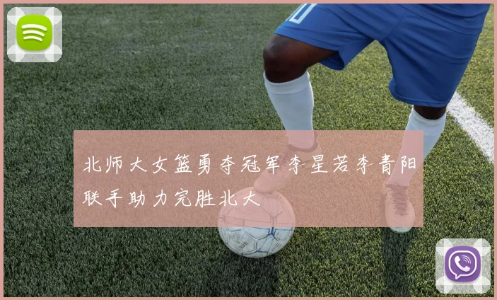 北师大女篮勇夺冠军李星若李青阳联手助力完胜北大