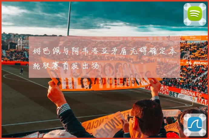 姆巴佩与阿韦洛亚矛盾无碍确定本轮联赛首发出场