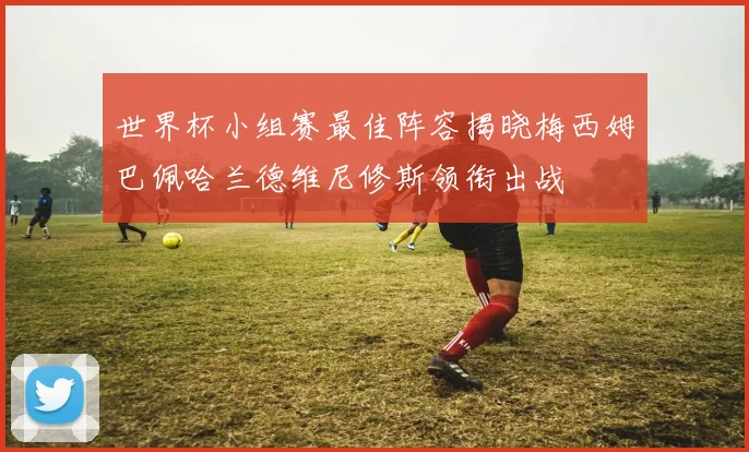 世界杯小组赛最佳阵容揭晓梅西姆巴佩哈兰德维尼修斯领衔出战