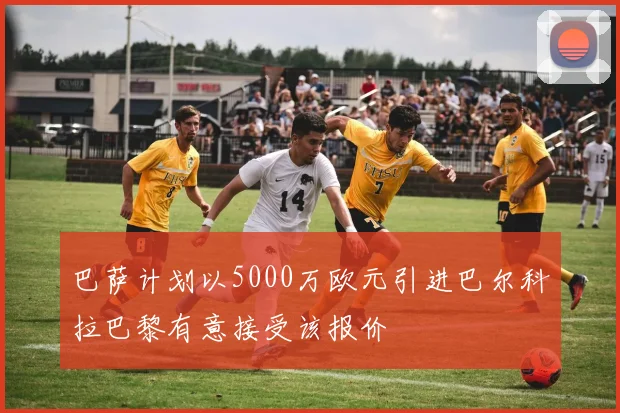 巴萨计划以5000万欧元引进巴尔科拉巴黎有意接受该报价