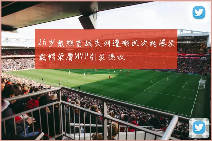 26岁戴维首战失利遭嘲讽次轮爆发戴帽荣膺MVP引发热议
