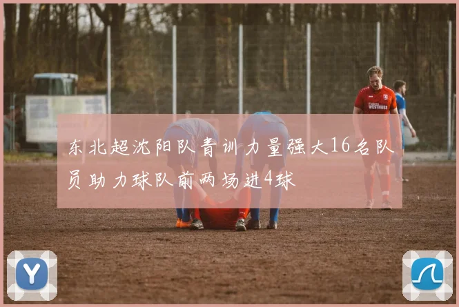 东北超沈阳队青训力量强大16名队员助力球队前两场进4球