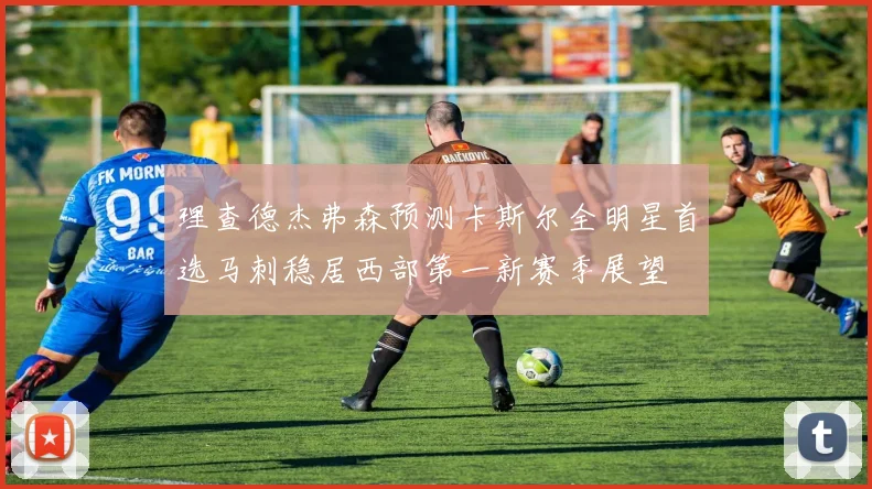 理查德杰弗森预测卡斯尔全明星首选马刺稳居西部第一新赛季展望