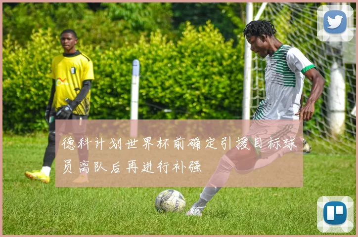 德科计划世界杯前确定引援目标球员离队后再进行补强