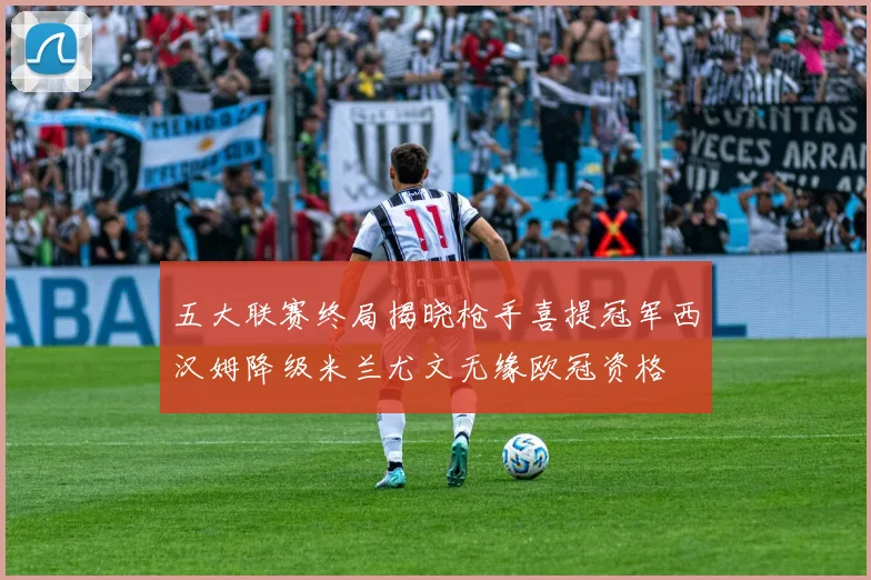五大联赛终局揭晓枪手喜提冠军西汉姆降级米兰尤文无缘欧冠资格