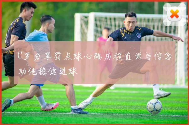 C罗分享罚点球心路历程直觉与信念助他稳健进球