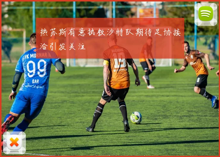 热苏斯有意执教沙特队期待足协接洽引发关注