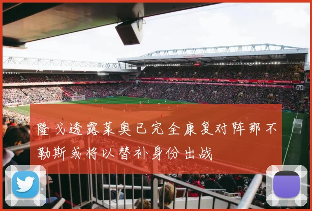 隆戈透露莱奥已完全康复对阵那不勒斯或将以替补身份出战