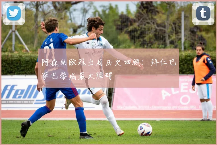阿森纳欧冠出局历史回顾：拜仁巴萨巴黎成最大障碍