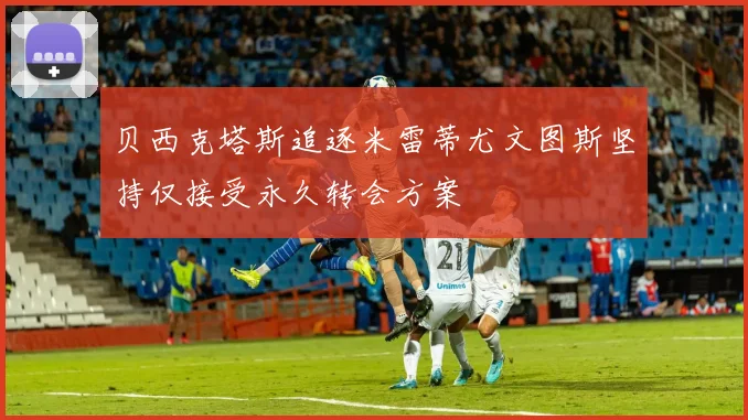贝西克塔斯追逐米雷蒂尤文图斯坚持仅接受永久转会方案