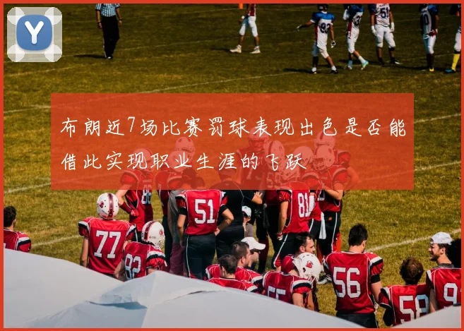 布朗近7场比赛罚球表现出色是否能借此实现职业生涯的飞跃