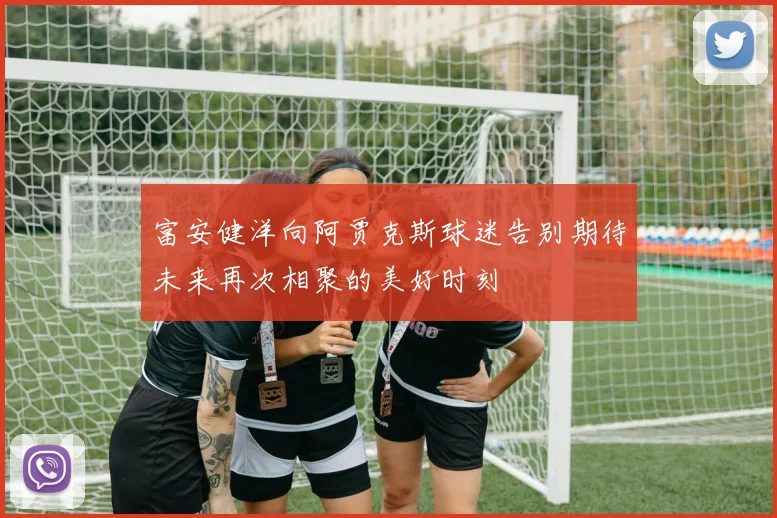 富安健洋向阿贾克斯球迷告别期待未来再次相聚的美好时刻