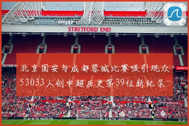 北京国安与成都蓉城比赛吸引观众53033人创中超历史第39位新纪录