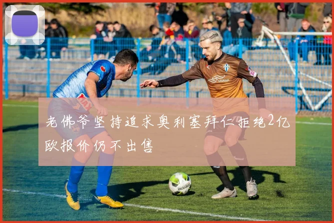 老佛爷坚持追求奥利塞拜仁拒绝2亿欧报价仍不出售