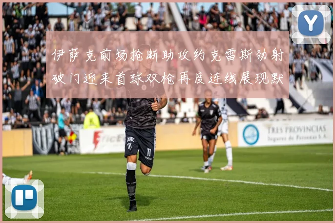 伊萨克前场抢断助攻约克雷斯劲射破门迎来首球双枪再度连线展现默契
