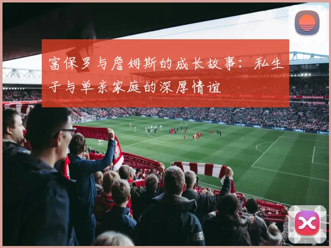 富保罗与詹姆斯的成长故事:私生子与单亲家庭的深厚情谊