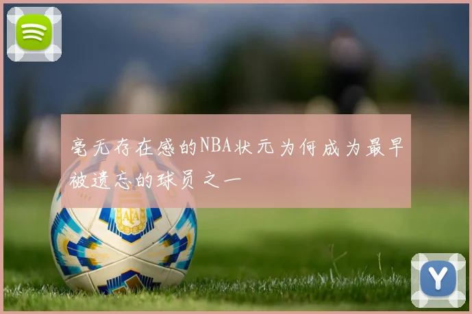 毫无存在感的NBA状元为何成为最早被遗忘的球员之一