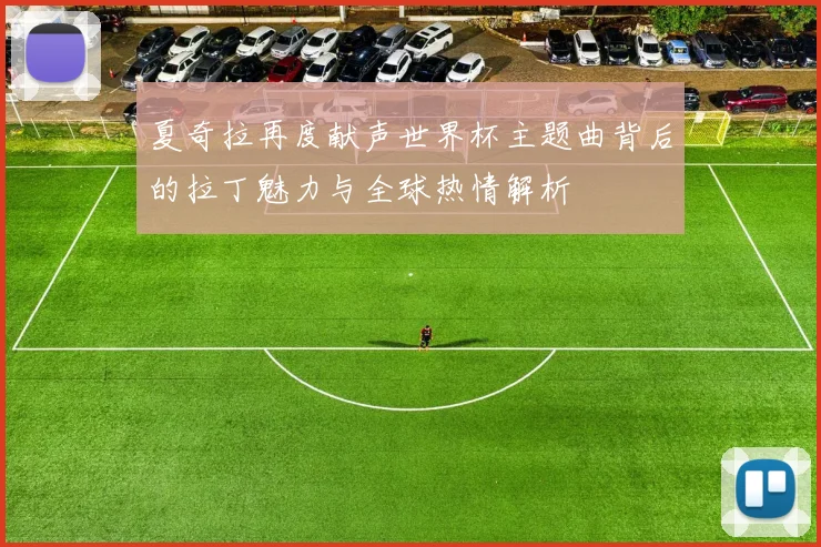 夏奇拉再度献声世界杯主题曲背后的拉丁魅力与全球热情解析