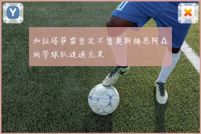 加拉塔萨雷坚定不售奥斯梅恩阿森纳等球队追逐无果