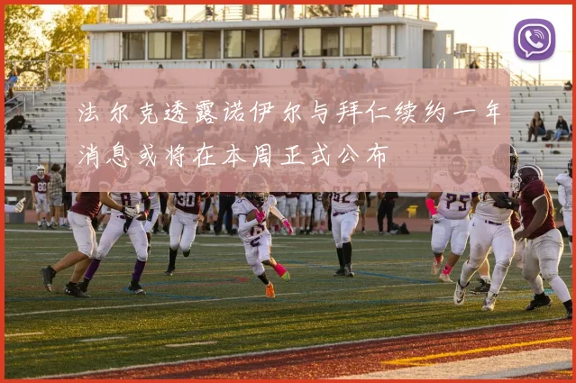 法尔克透露诺伊尔与拜仁续约一年消息或将在本周正式公布