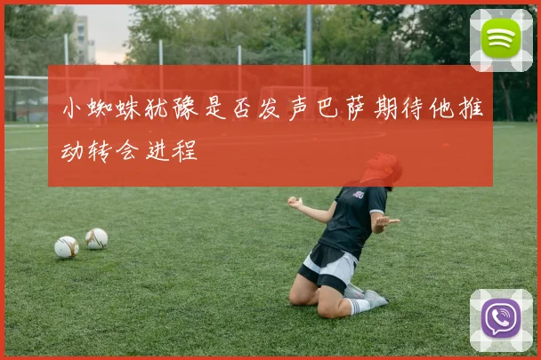 小蜘蛛犹豫是否发声巴萨期待他推动转会进程