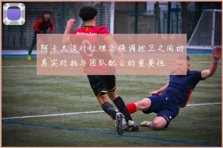 阿卡夫谈对位理念强调控卫之间的真实对抗与团队配合的重要性