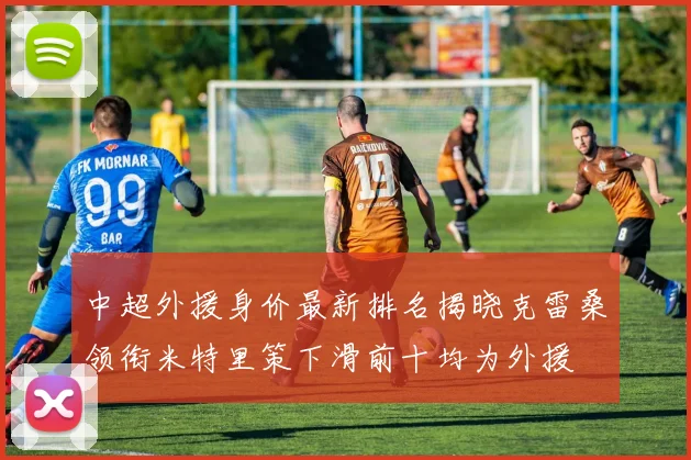 中超外援身价最新排名揭晓克雷桑领衔米特里策下滑前十均为外援