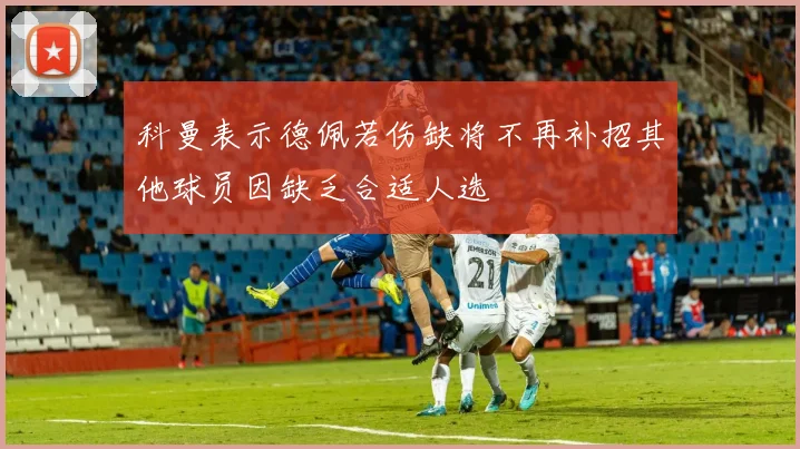 科曼表示德佩若伤缺将不再补招其他球员因缺乏合适人选
