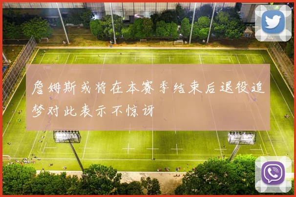 詹姆斯或将在本赛季结束后退役追梦对此表示不惊讶